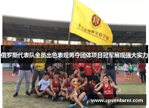 俄罗斯代表队全员出色表现勇夺团体项目冠军展现强大实力