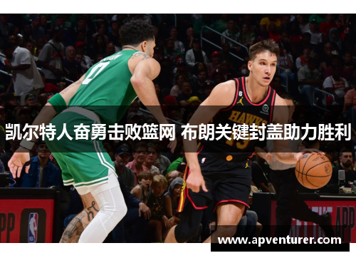 凯尔特人奋勇击败篮网 布朗关键封盖助力胜利