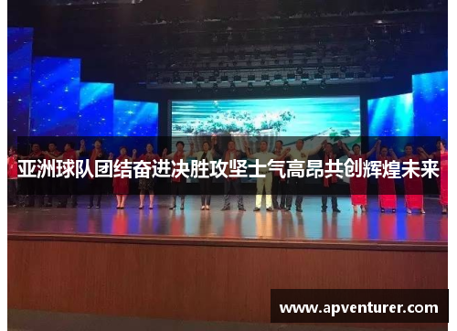亚洲球队团结奋进决胜攻坚士气高昂共创辉煌未来