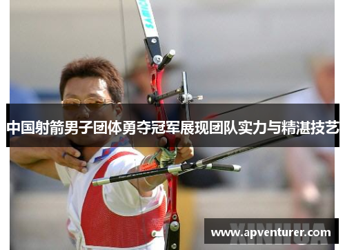中国射箭男子团体勇夺冠军展现团队实力与精湛技艺