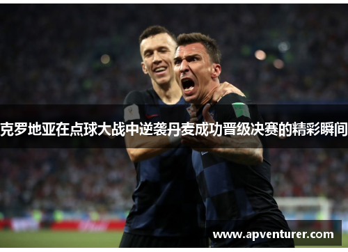克罗地亚在点球大战中逆袭丹麦成功晋级决赛的精彩瞬间