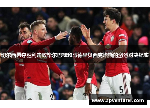 切尔西勇夺胜利击败毕尔巴鄂和马德里贝西克塔斯的激烈对决纪实