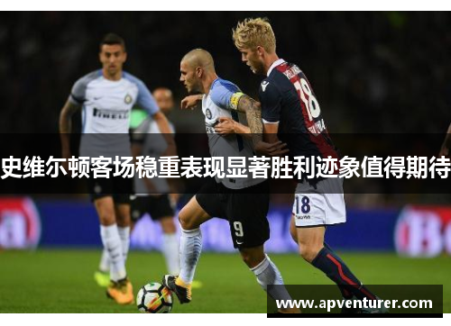 史维尓顿客场稳重表现显著胜利迹象值得期待