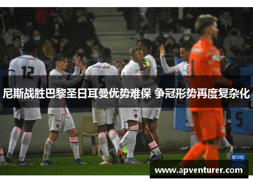 尼斯战胜巴黎圣日耳曼优势难保 争冠形势再度复杂化