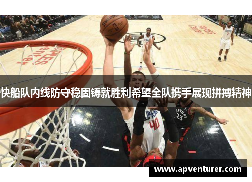 快船队内线防守稳固铸就胜利希望全队携手展现拼搏精神