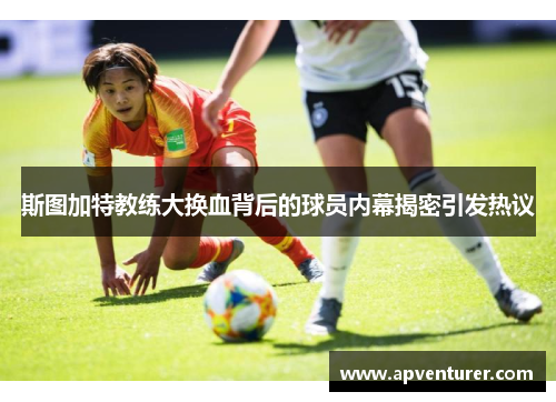 斯图加特教练大换血背后的球员内幕揭密引发热议
