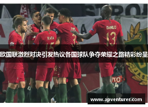 欧国联激烈对决引发热议各国球队争夺荣耀之路精彩纷呈