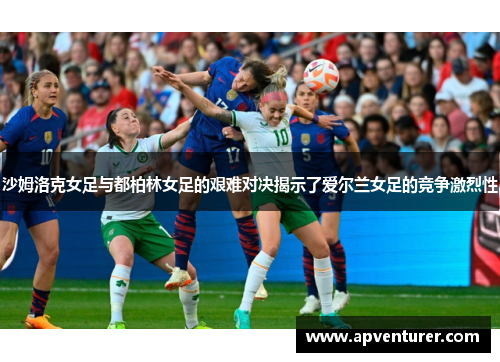沙姆洛克女足与都柏林女足的艰难对决揭示了爱尔兰女足的竞争激烈性