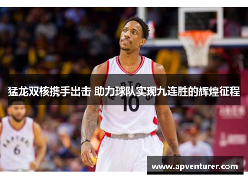 猛龙双核携手出击 助力球队实现九连胜的辉煌征程