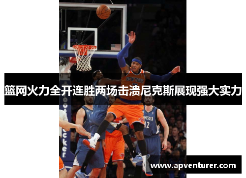 篮网火力全开连胜两场击溃尼克斯展现强大实力
