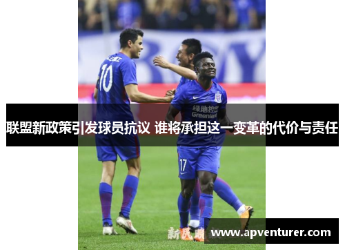 联盟新政策引发球员抗议 谁将承担这一变革的代价与责任