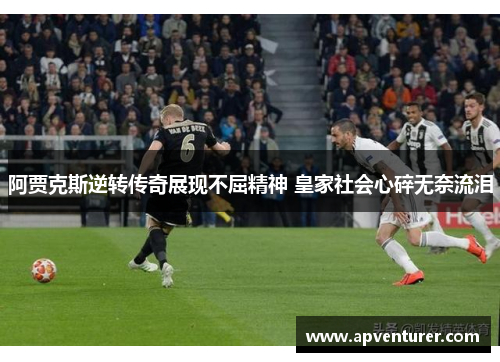 阿贾克斯逆转传奇展现不屈精神 皇家社会心碎无奈流泪