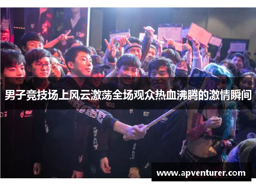 男子竞技场上风云激荡全场观众热血沸腾的激情瞬间