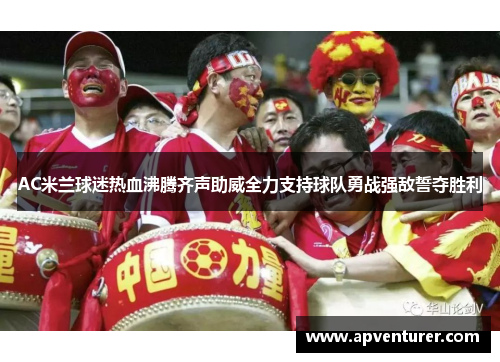 AC米兰球迷热血沸腾齐声助威全力支持球队勇战强敌誓夺胜利
