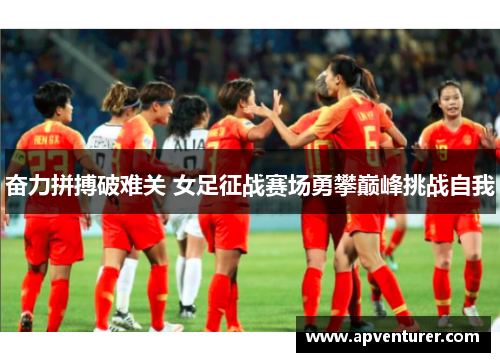 奋力拼搏破难关 女足征战赛场勇攀巅峰挑战自我