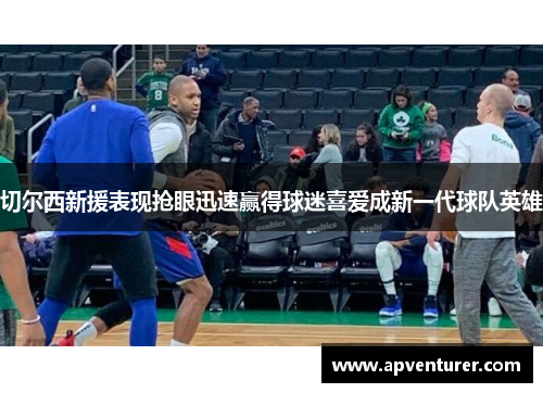 切尔西新援表现抢眼迅速赢得球迷喜爱成新一代球队英雄