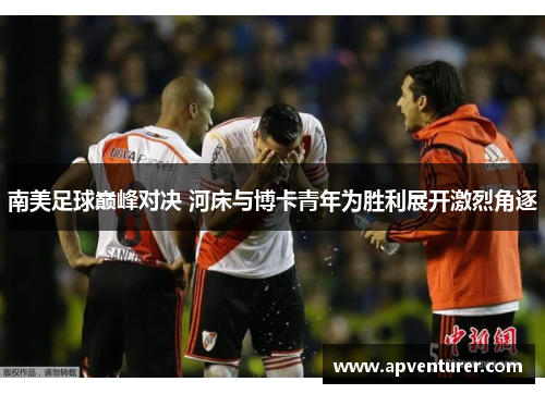 南美足球巅峰对决 河床与博卡青年为胜利展开激烈角逐
