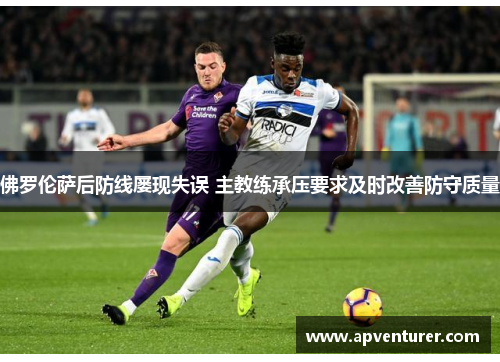 佛罗伦萨后防线屡现失误 主教练承压要求及时改善防守质量