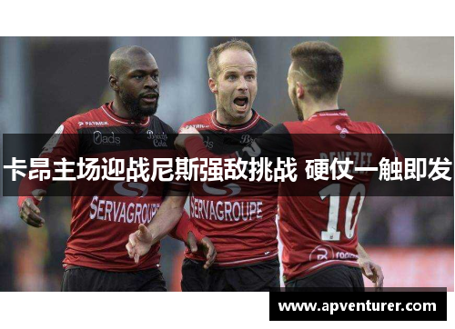 卡昂主场迎战尼斯强敌挑战 硬仗一触即发